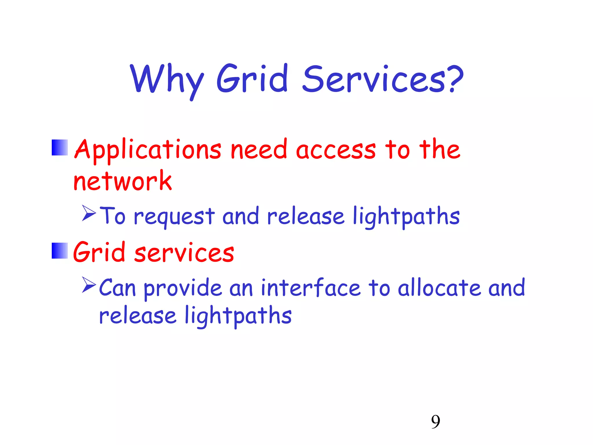 Why Grid Services? 
Applications need access to the 
network 
To request and release lightpaths 
Grid services 
Can provide an interface to allocate and 
release lightpaths 
9 
 