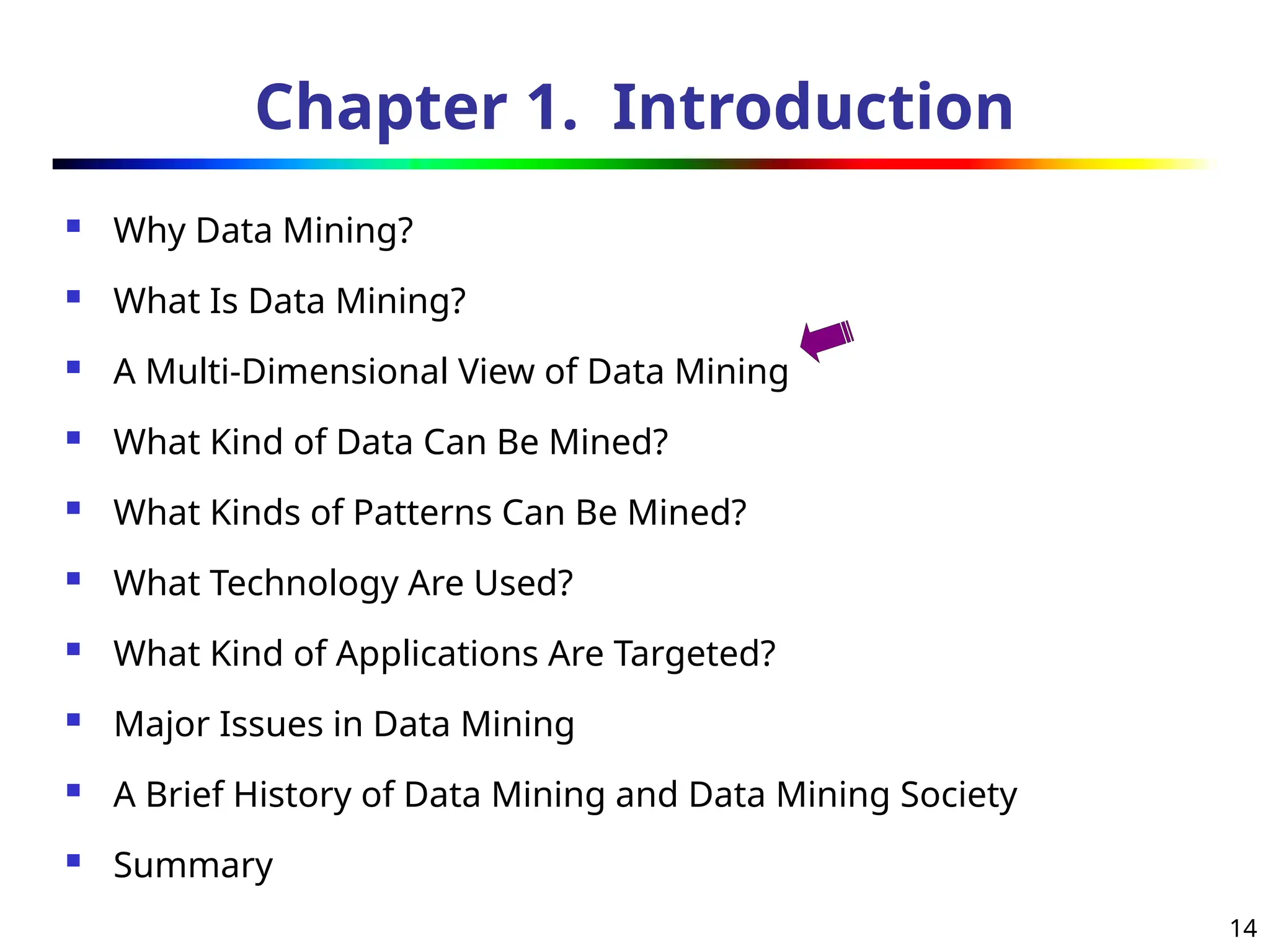 14
Chapter 1. Introduction
 Why Data Mining?
 What Is Data Mining?
 A Multi-Dimensional View of Data Mining
 What Kind of Data Can Be Mined?
 What Kinds of Patterns Can Be Mined?
 What Technology Are Used?
 What Kind of Applications Are Targeted?
 Major Issues in Data Mining
 A Brief History of Data Mining and Data Mining Society
 Summary
 