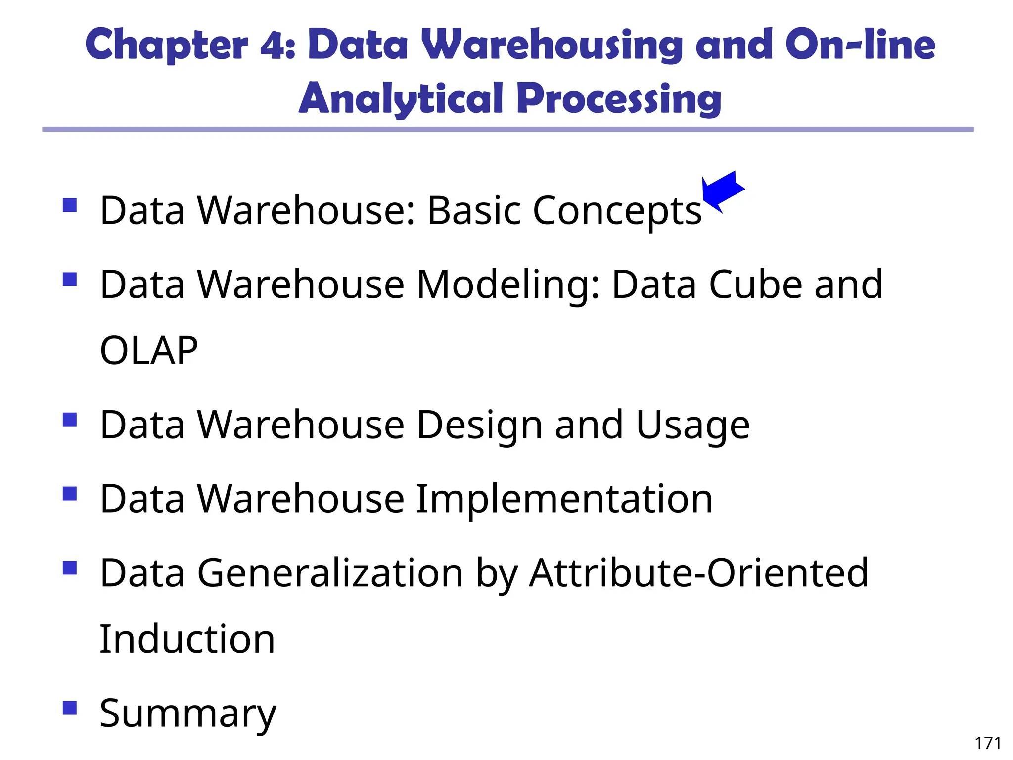 171
Chapter 4: Data Warehousing and On-line
Analytical Processing
 Data Warehouse: Basic Concepts
 Data Warehouse Modeling: Data Cube and
OLAP
 Data Warehouse Design and Usage
 Data Warehouse Implementation
 Data Generalization by Attribute-Oriented
Induction
 Summary
 