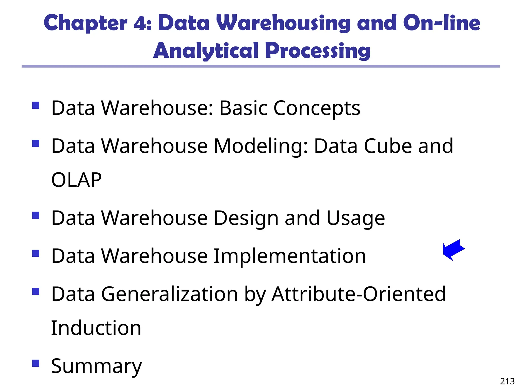 213
Chapter 4: Data Warehousing and On-line
Analytical Processing
 Data Warehouse: Basic Concepts
 Data Warehouse Modeling: Data Cube and
OLAP
 Data Warehouse Design and Usage
 Data Warehouse Implementation
 Data Generalization by Attribute-Oriented
Induction
 Summary
 