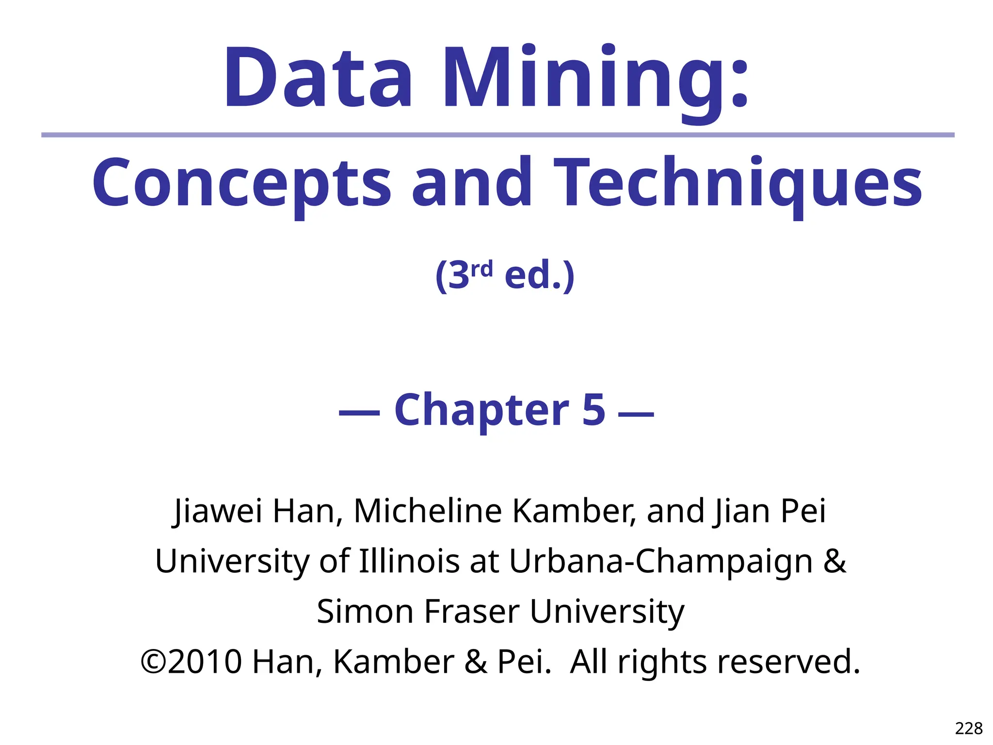 228
228
Data Mining:
Concepts and Techniques
(3rd
ed.)
— Chapter 5 —
Jiawei Han, Micheline Kamber, and Jian Pei
University of Illinois at Urbana-Champaign &
Simon Fraser University
©2010 Han, Kamber & Pei. All rights reserved.
 