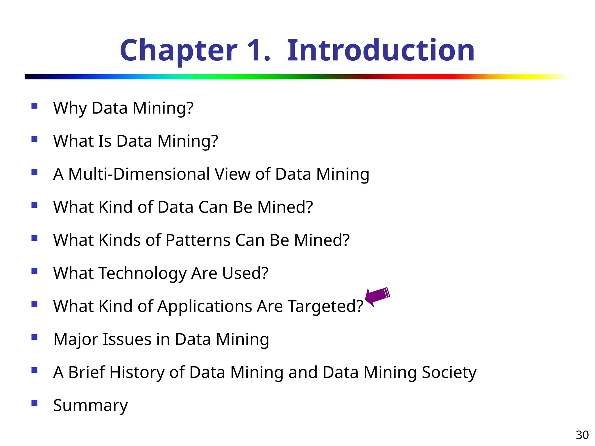 30
Chapter 1. Introduction
 Why Data Mining?
 What Is Data Mining?
 A Multi-Dimensional View of Data Mining
 What Kind of Data Can Be Mined?
 What Kinds of Patterns Can Be Mined?
 What Technology Are Used?
 What Kind of Applications Are Targeted?
 Major Issues in Data Mining
 A Brief History of Data Mining and Data Mining Society
 Summary
 
