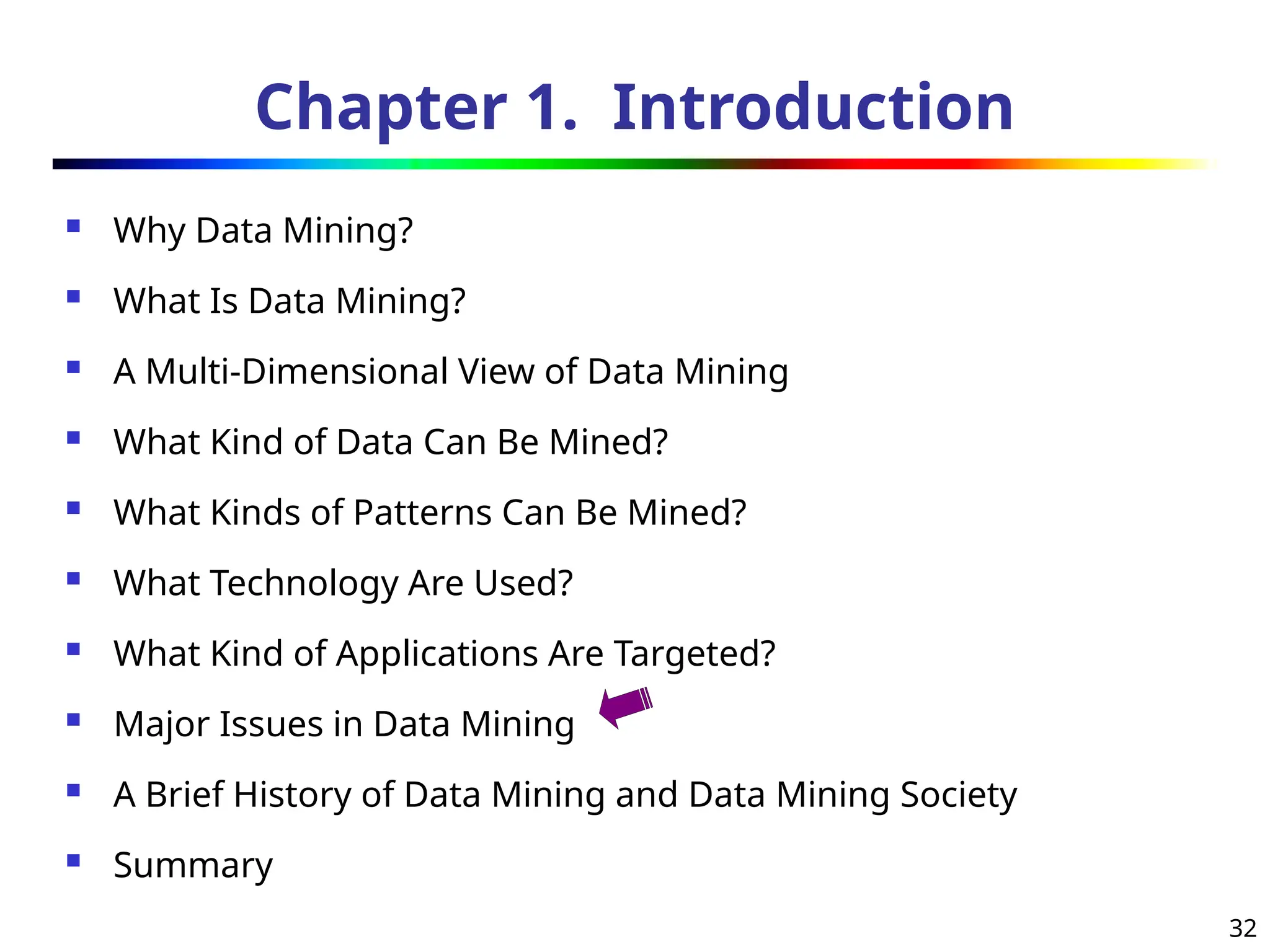 32
Chapter 1. Introduction
 Why Data Mining?
 What Is Data Mining?
 A Multi-Dimensional View of Data Mining
 What Kind of Data Can Be Mined?
 What Kinds of Patterns Can Be Mined?
 What Technology Are Used?
 What Kind of Applications Are Targeted?
 Major Issues in Data Mining
 A Brief History of Data Mining and Data Mining Society
 Summary
 