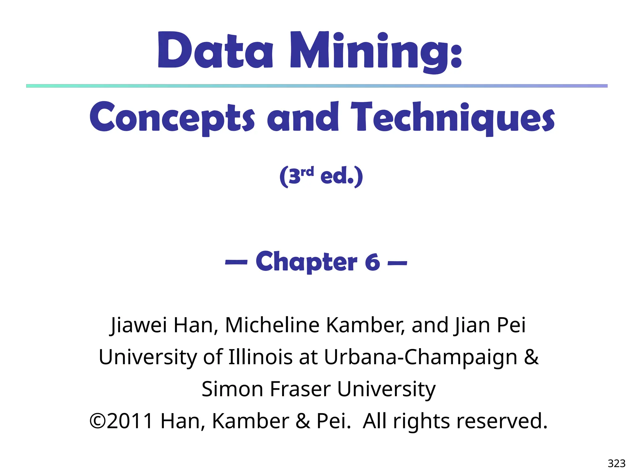 323
323
Data Mining:
Concepts and Techniques
(3rd
ed.)
— Chapter 6 —
Jiawei Han, Micheline Kamber, and Jian Pei
University of Illinois at Urbana-Champaign &
Simon Fraser University
©2011 Han, Kamber & Pei. All rights reserved.
 