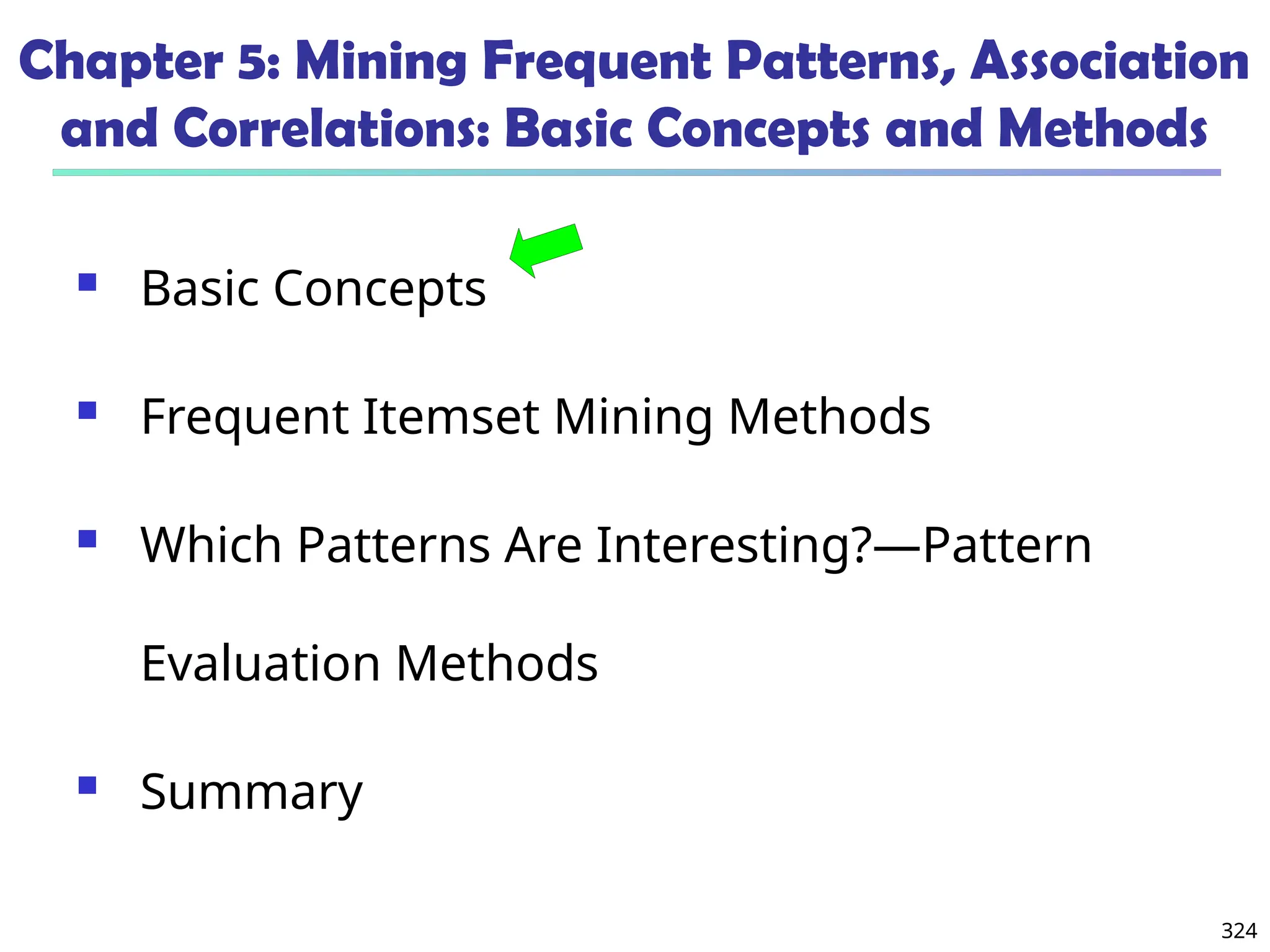 324
Chapter 5: Mining Frequent Patterns, Association
and Correlations: Basic Concepts and Methods
 Basic Concepts
 Frequent Itemset Mining Methods
 Which Patterns Are Interesting?—Pattern
Evaluation Methods
 Summary
 