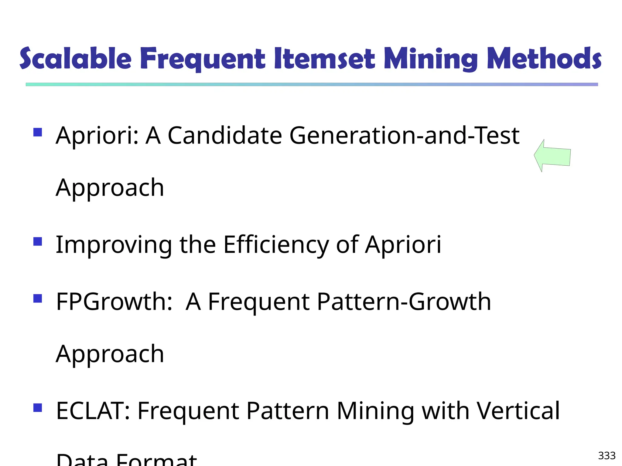 333
Scalable Frequent Itemset Mining Methods
 Apriori: A Candidate Generation-and-Test
Approach
 Improving the Efficiency of Apriori
 FPGrowth: A Frequent Pattern-Growth
Approach
 ECLAT: Frequent Pattern Mining with Vertical
 