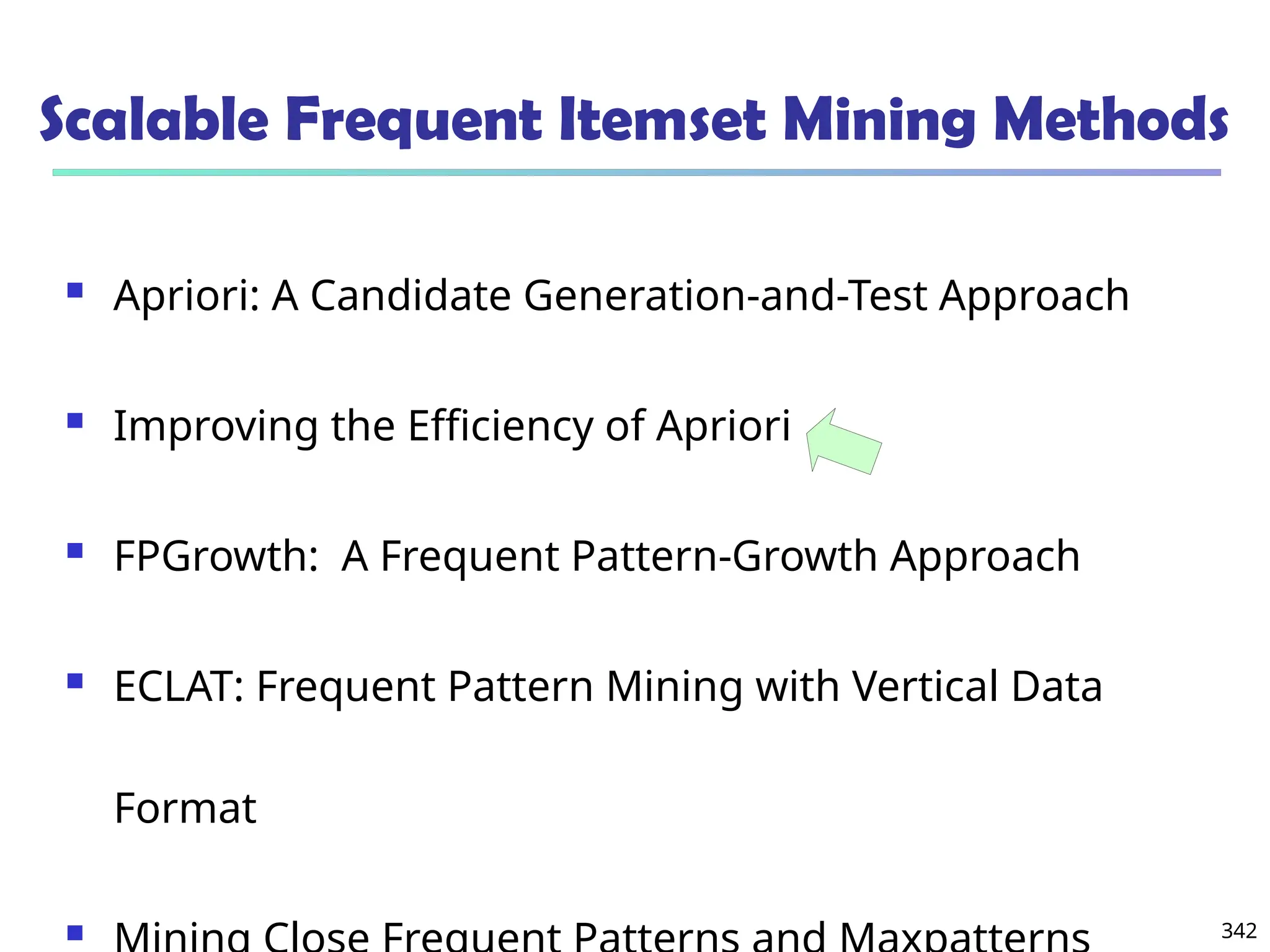 342
Scalable Frequent Itemset Mining Methods
 Apriori: A Candidate Generation-and-Test Approach
 Improving the Efficiency of Apriori
 FPGrowth: A Frequent Pattern-Growth Approach
 ECLAT: Frequent Pattern Mining with Vertical Data
Format

 