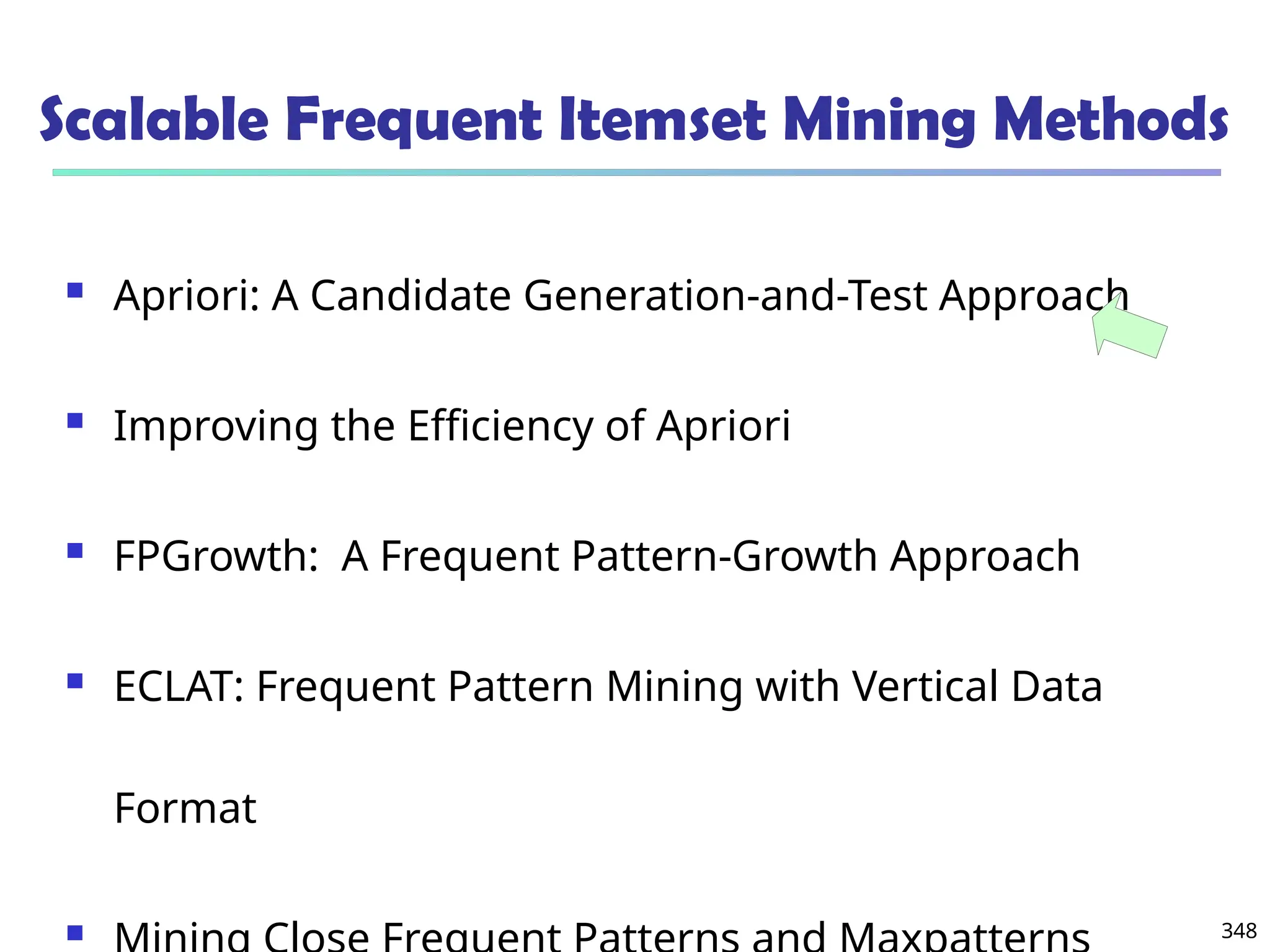 348
Scalable Frequent Itemset Mining Methods
 Apriori: A Candidate Generation-and-Test Approach
 Improving the Efficiency of Apriori
 FPGrowth: A Frequent Pattern-Growth Approach
 ECLAT: Frequent Pattern Mining with Vertical Data
Format

 