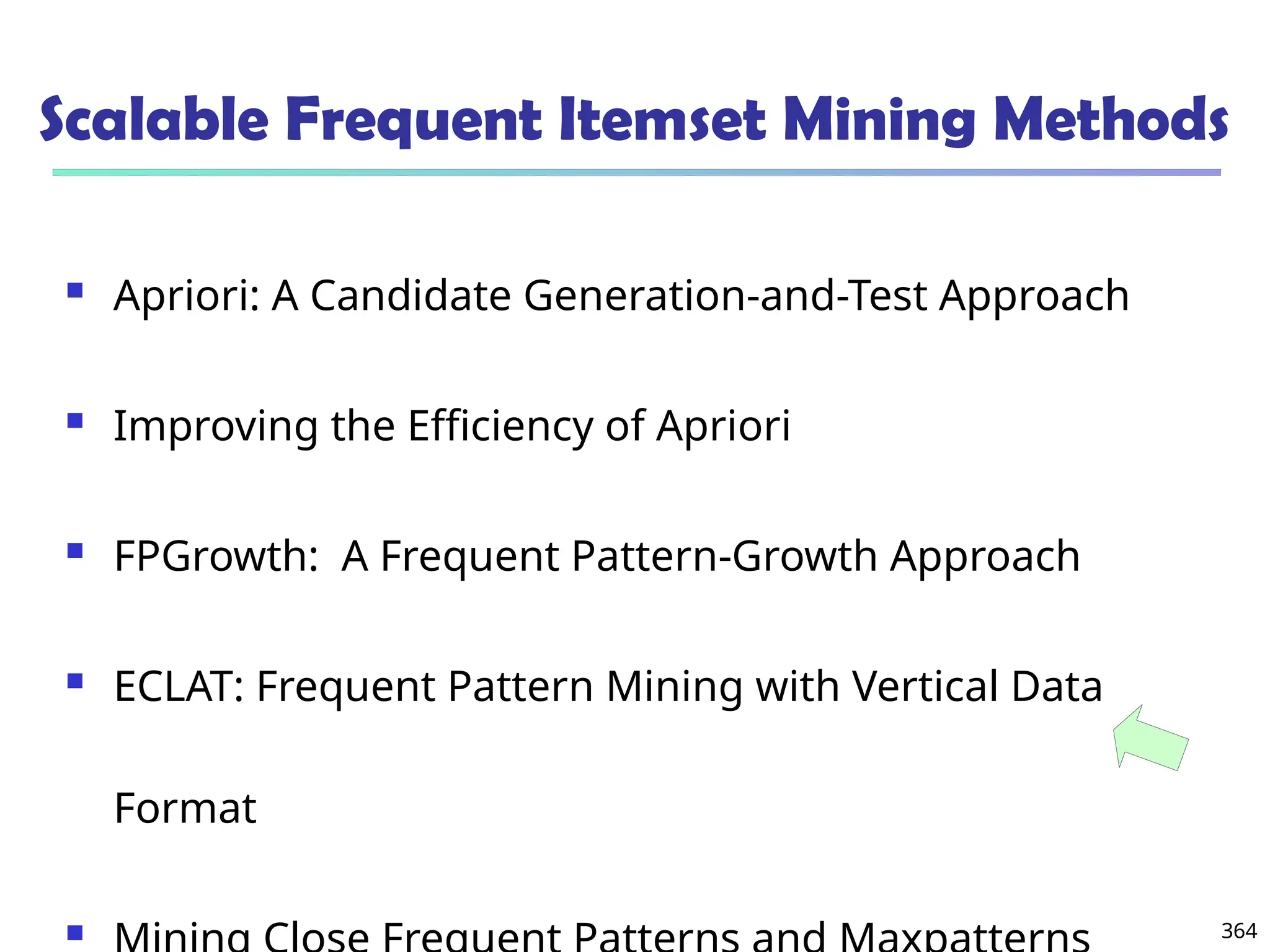 364
Scalable Frequent Itemset Mining Methods
 Apriori: A Candidate Generation-and-Test Approach
 Improving the Efficiency of Apriori
 FPGrowth: A Frequent Pattern-Growth Approach
 ECLAT: Frequent Pattern Mining with Vertical Data
Format

 