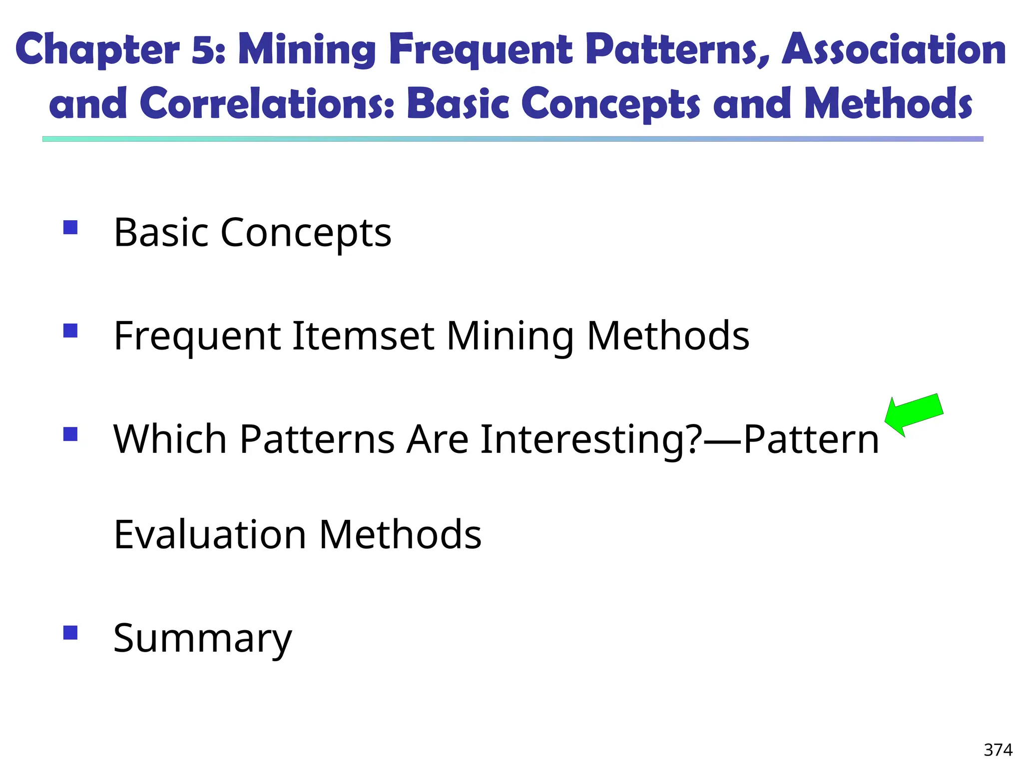 374
Chapter 5: Mining Frequent Patterns, Association
and Correlations: Basic Concepts and Methods
 Basic Concepts
 Frequent Itemset Mining Methods
 Which Patterns Are Interesting?—Pattern
Evaluation Methods
 Summary
 