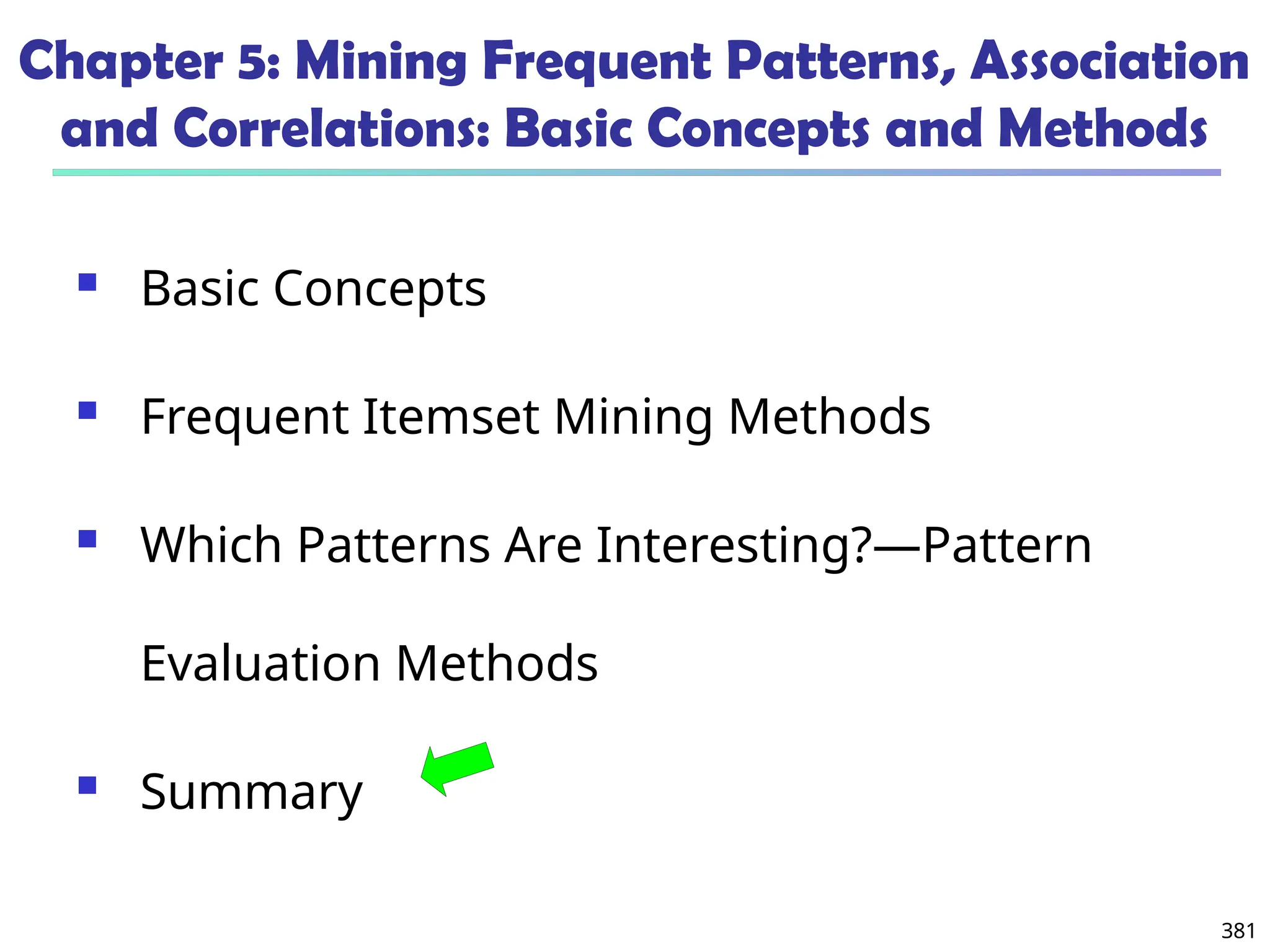 381
Chapter 5: Mining Frequent Patterns, Association
and Correlations: Basic Concepts and Methods
 Basic Concepts
 Frequent Itemset Mining Methods
 Which Patterns Are Interesting?—Pattern
Evaluation Methods
 Summary
 