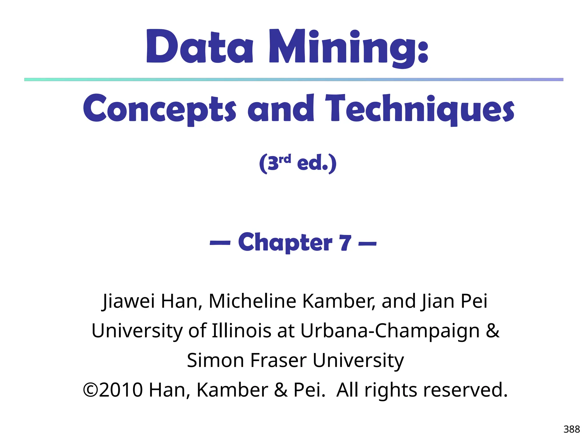 388
388
Data Mining:
Concepts and Techniques
(3rd
ed.)
— Chapter 7 —
Jiawei Han, Micheline Kamber, and Jian Pei
University of Illinois at Urbana-Champaign &
Simon Fraser University
©2010 Han, Kamber & Pei. All rights reserved.
 
