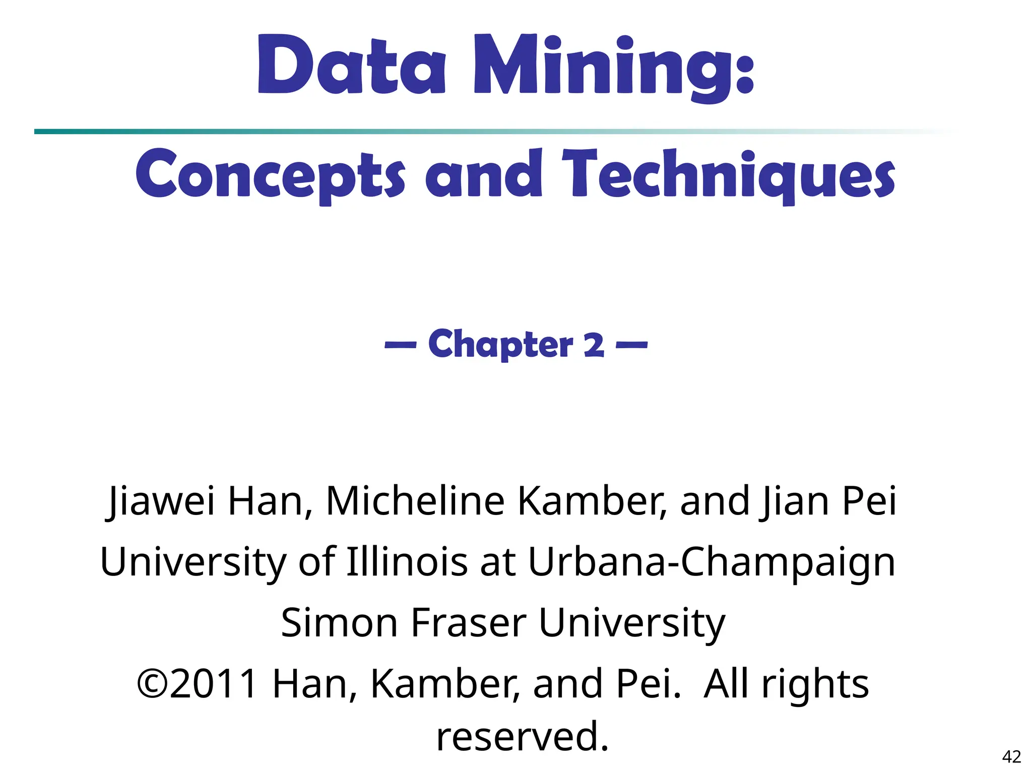 42
Data Mining:
Concepts and Techniques
— Chapter 2 —
Jiawei Han, Micheline Kamber, and Jian Pei
University of Illinois at Urbana-Champaign
Simon Fraser University
©2011 Han, Kamber, and Pei. All rights
reserved.
 
