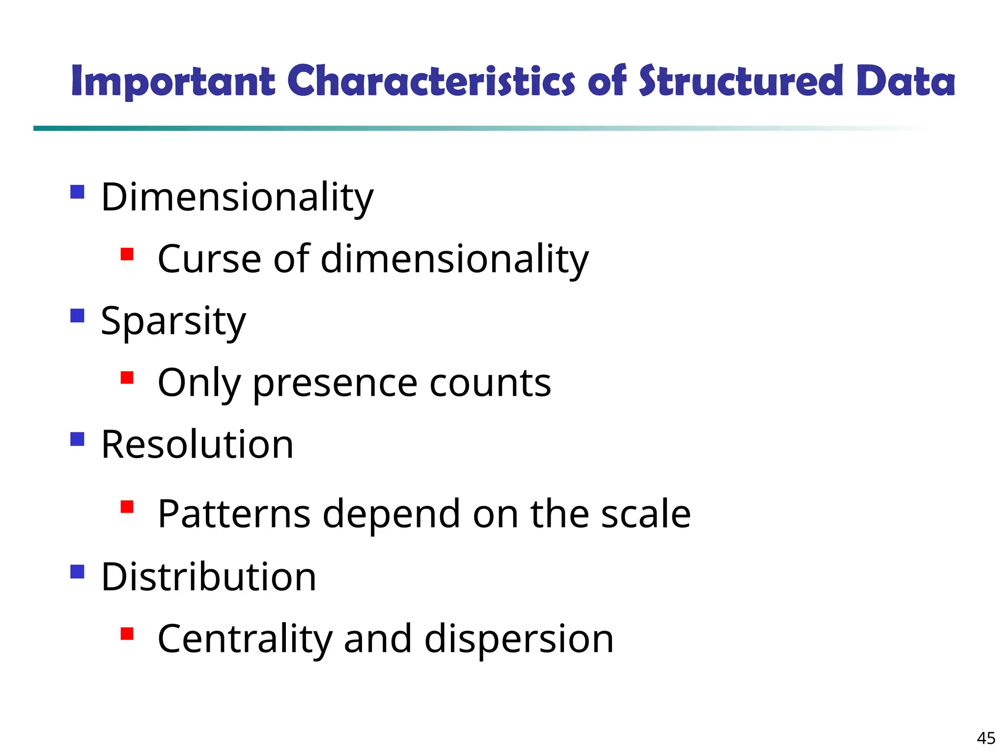 45
Important Characteristics of Structured Data
 Dimensionality
 Curse of dimensionality
 Sparsity
 Only presence counts
 Resolution

Patterns depend on the scale
 Distribution
 Centrality and dispersion
 