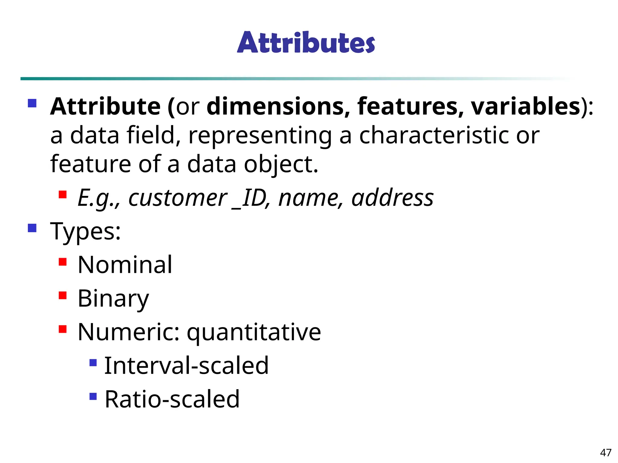47
Attributes
 Attribute (or dimensions, features, variables):
a data field, representing a characteristic or
feature of a data object.
 E.g., customer _ID, name, address
 Types:
 Nominal
 Binary
 Numeric: quantitative

Interval-scaled

Ratio-scaled
 