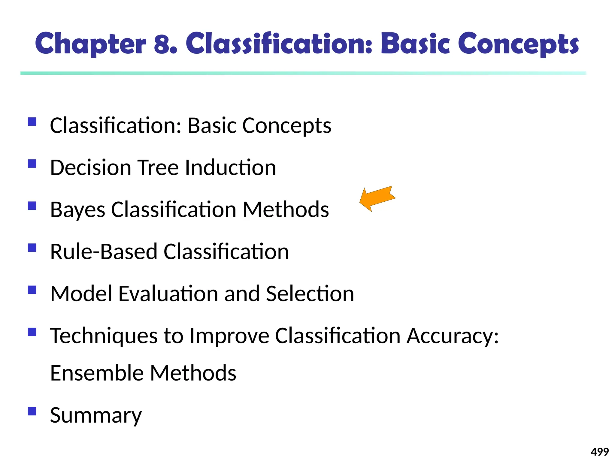 499
Chapter 8. Classification: Basic Concepts
 Classification: Basic Concepts
 Decision Tree Induction
 Bayes Classification Methods
 Rule-Based Classification
 Model Evaluation and Selection
 Techniques to Improve Classification Accuracy:
Ensemble Methods
 Summary
 