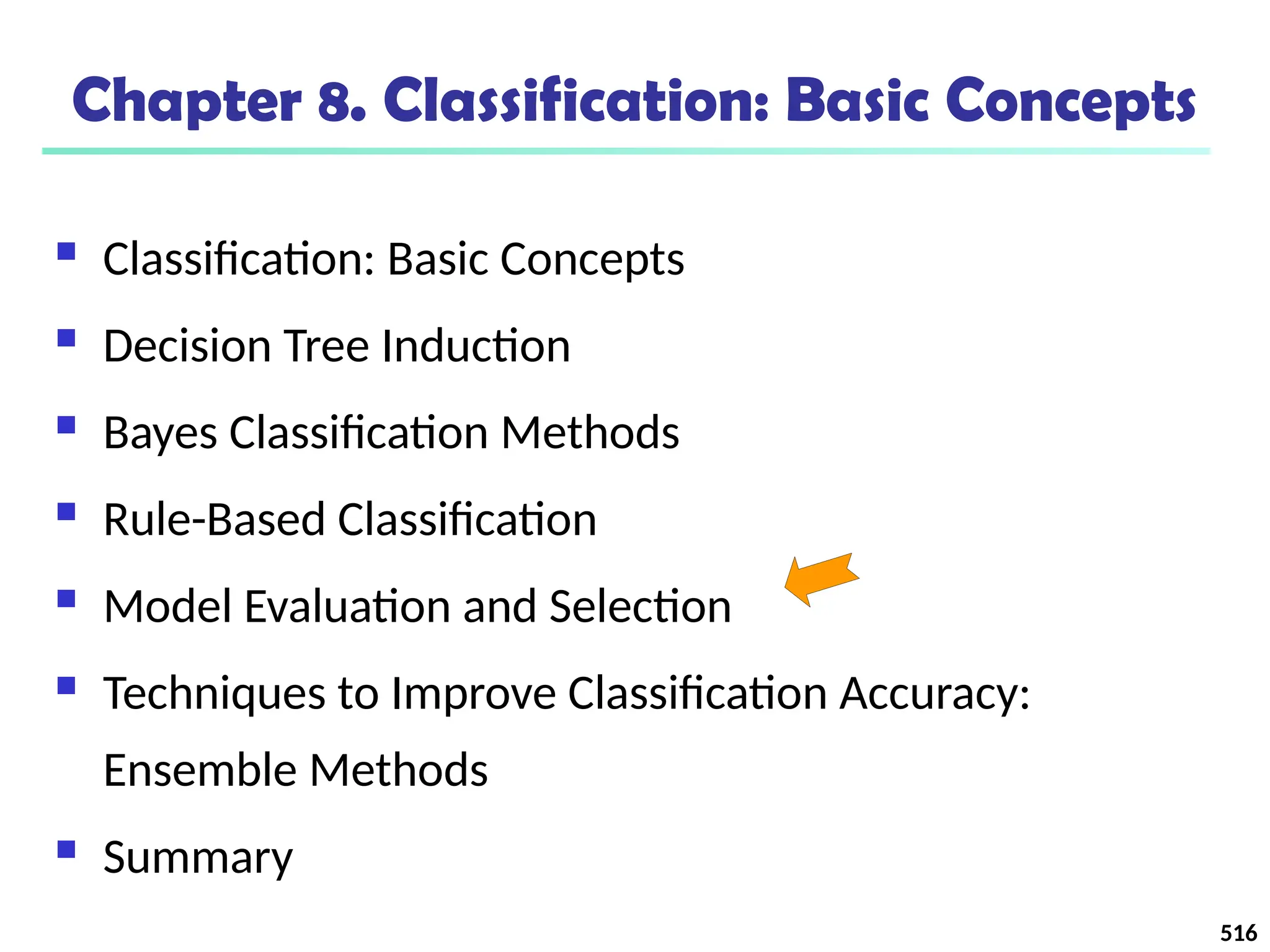 516
Chapter 8. Classification: Basic Concepts
 Classification: Basic Concepts
 Decision Tree Induction
 Bayes Classification Methods
 Rule-Based Classification
 Model Evaluation and Selection
 Techniques to Improve Classification Accuracy:
Ensemble Methods
 Summary
 