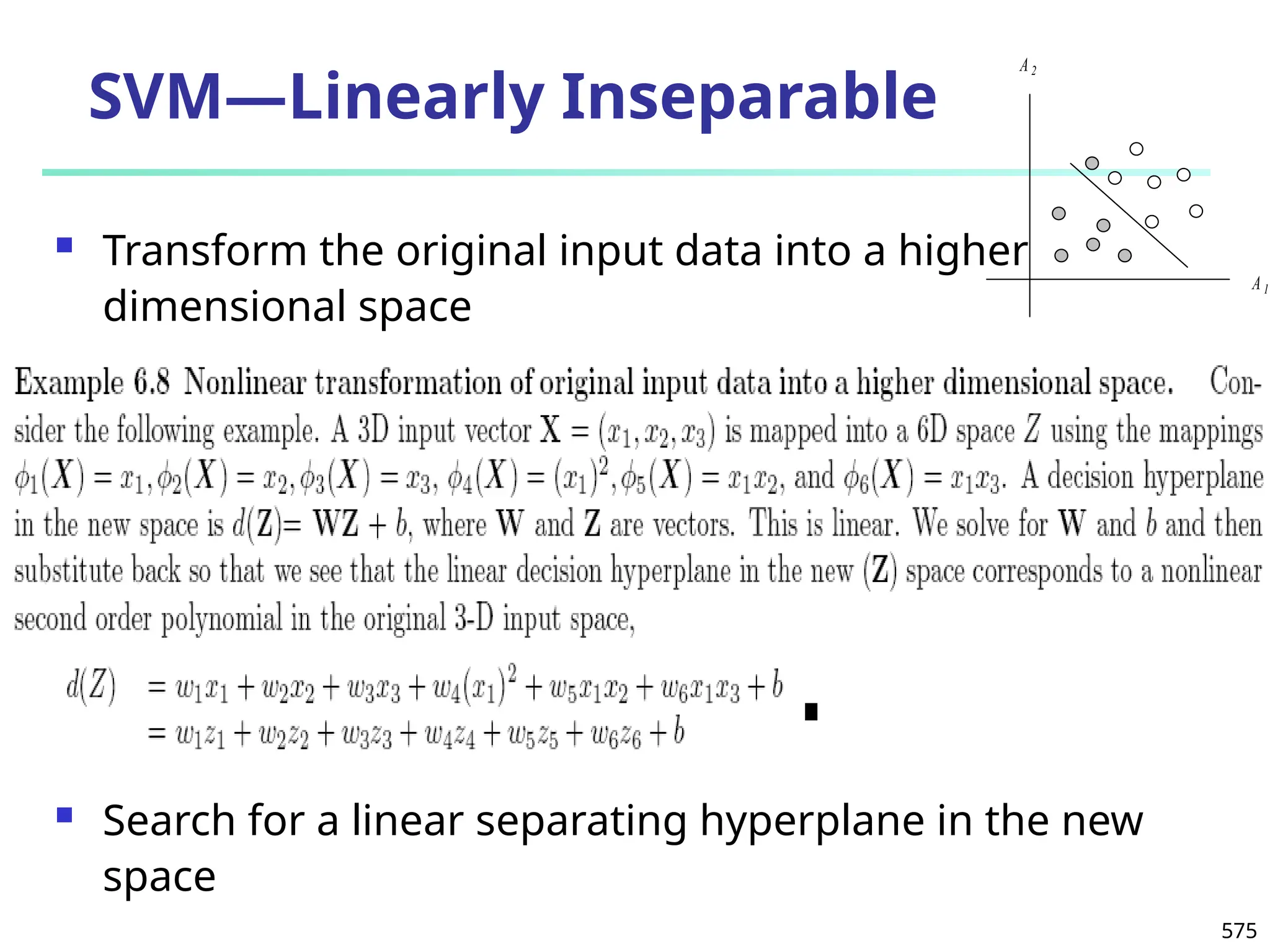 575
SVM—Linearly Inseparable
 Transform the original input data into a higher
dimensional space
 Search for a linear separating hyperplane in the new
space
A1
A2
 