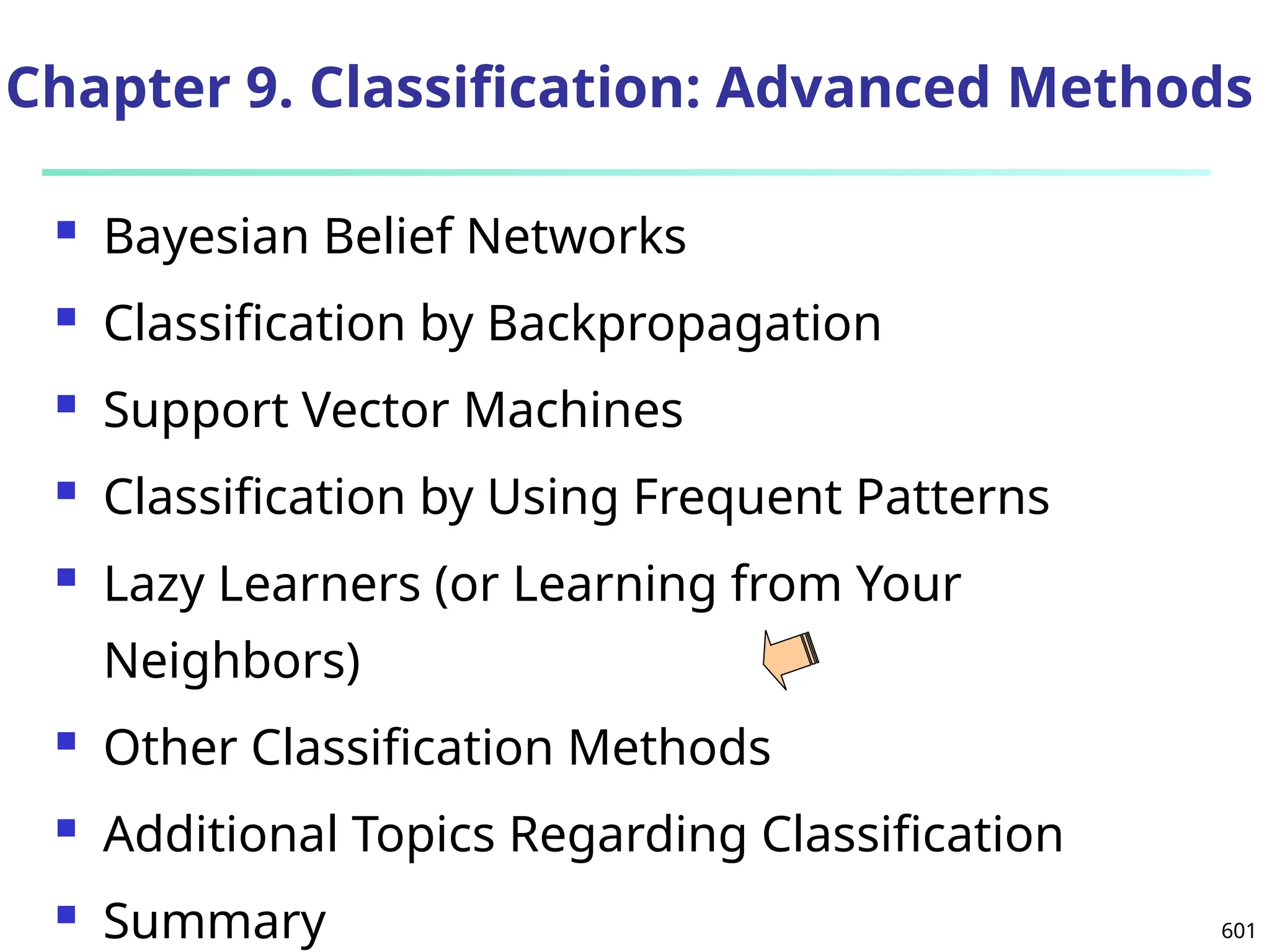 601
Chapter 9. Classification: Advanced Methods
 Bayesian Belief Networks
 Classification by Backpropagation
 Support Vector Machines
 Classification by Using Frequent Patterns
 Lazy Learners (or Learning from Your
Neighbors)
 Other Classification Methods
 Additional Topics Regarding Classification
 Summary
 