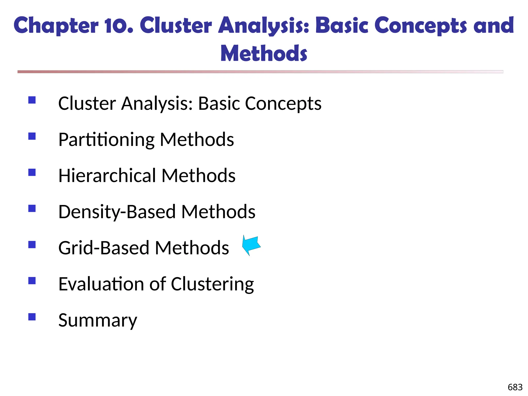 683
Chapter 10. Cluster Analysis: Basic Concepts and
Methods
 Cluster Analysis: Basic Concepts
 Partitioning Methods
 Hierarchical Methods
 Density-Based Methods
 Grid-Based Methods
 Evaluation of Clustering
 Summary
683
 