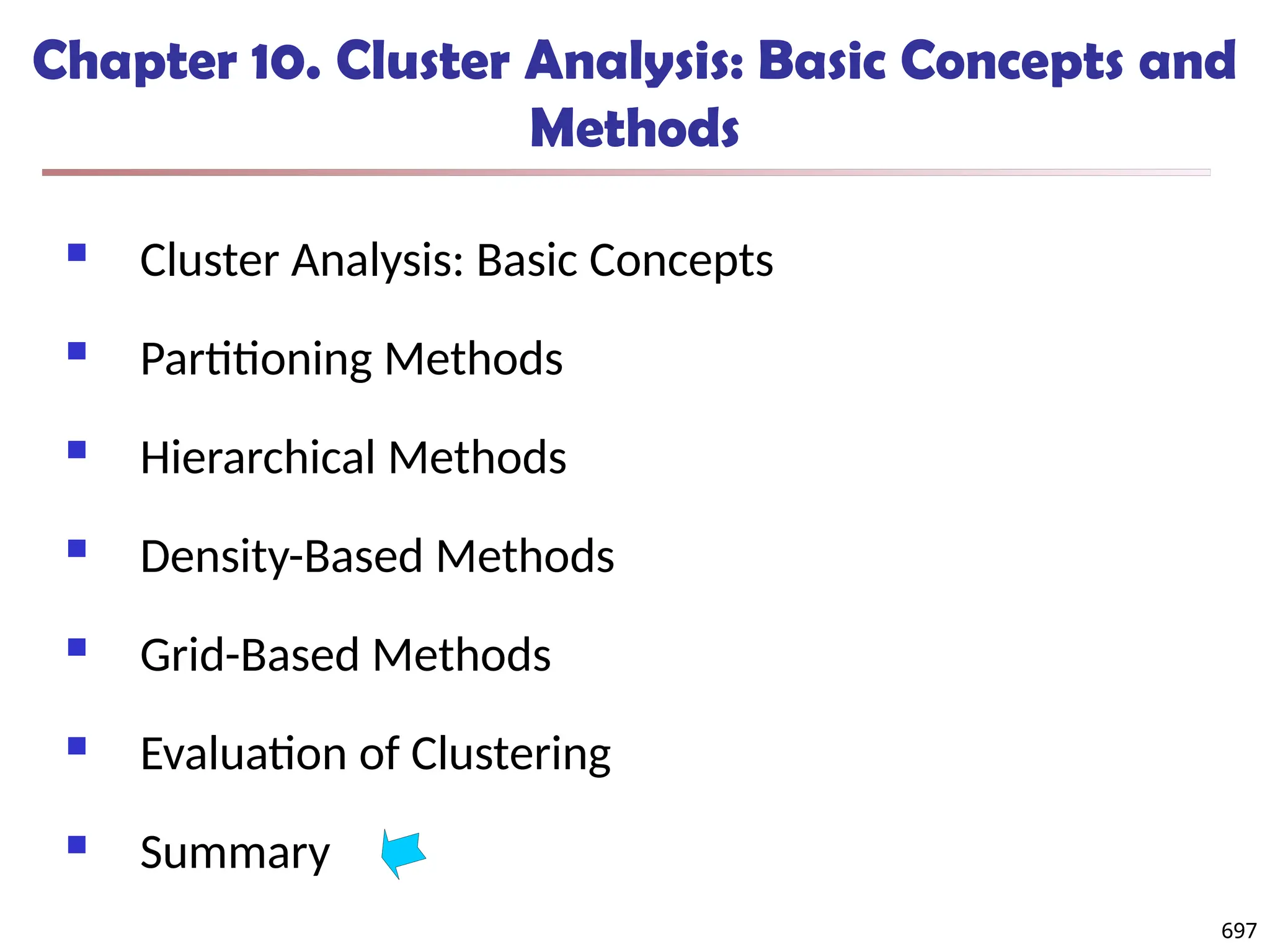 697
Chapter 10. Cluster Analysis: Basic Concepts and
Methods
 Cluster Analysis: Basic Concepts
 Partitioning Methods
 Hierarchical Methods
 Density-Based Methods
 Grid-Based Methods
 Evaluation of Clustering
 Summary
697
 