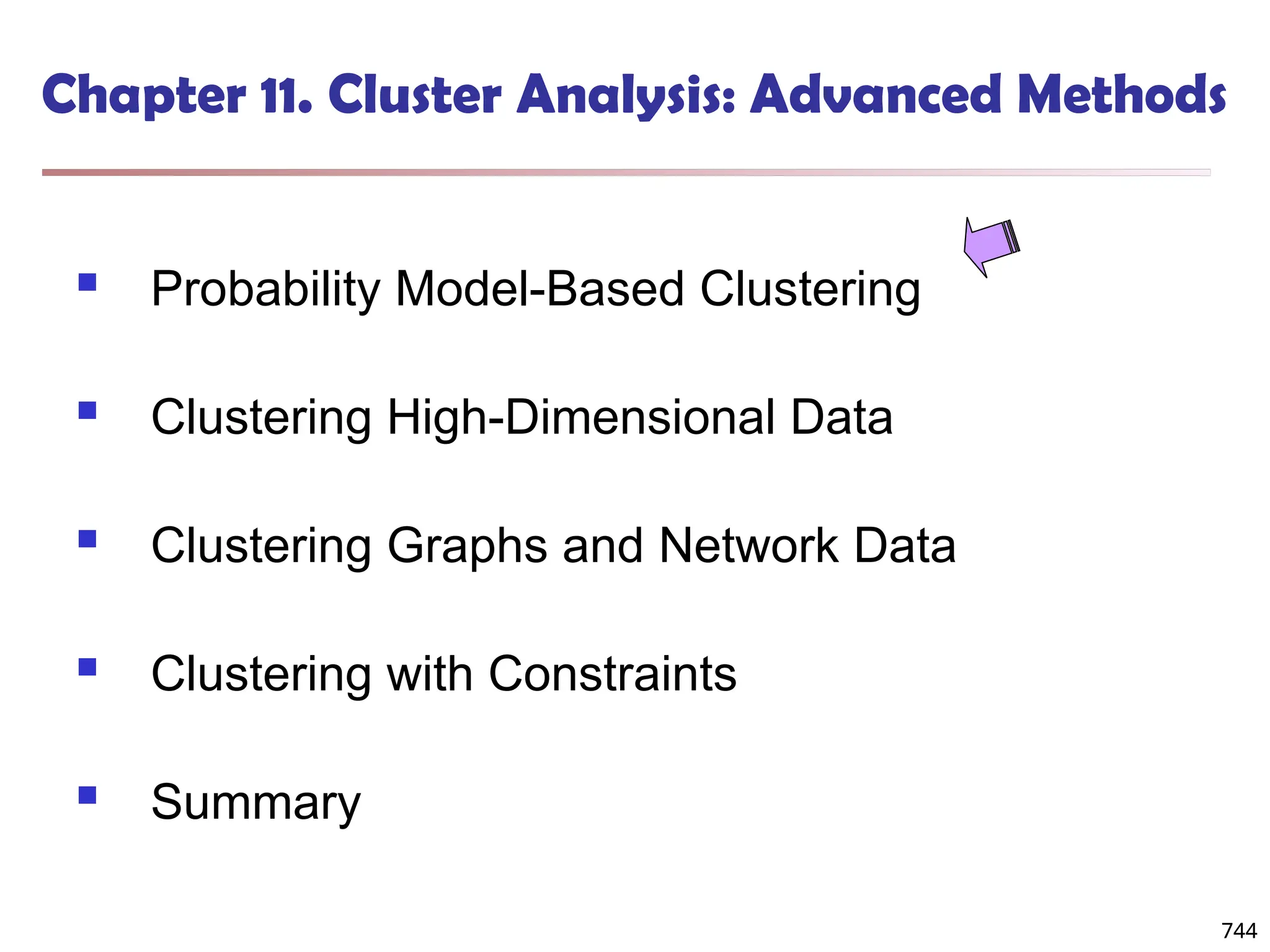744
Chapter 11. Cluster Analysis: Advanced Methods
 Probability Model-Based Clustering
 Clustering High-Dimensional Data
 Clustering Graphs and Network Data
 Clustering with Constraints
 Summary
744
 