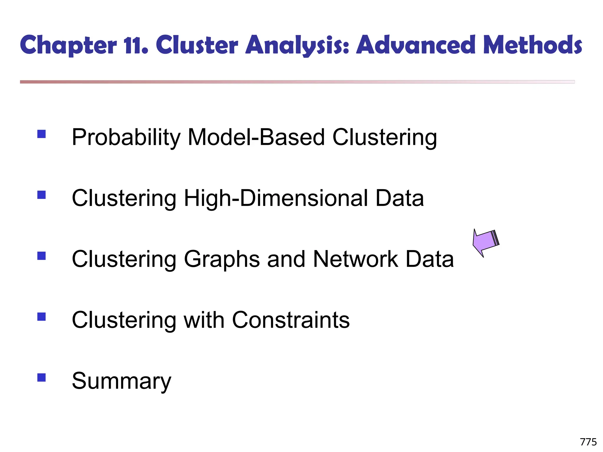 775
Chapter 11. Cluster Analysis: Advanced Methods
 Probability Model-Based Clustering
 Clustering High-Dimensional Data
 Clustering Graphs and Network Data
 Clustering with Constraints
 Summary
775
 