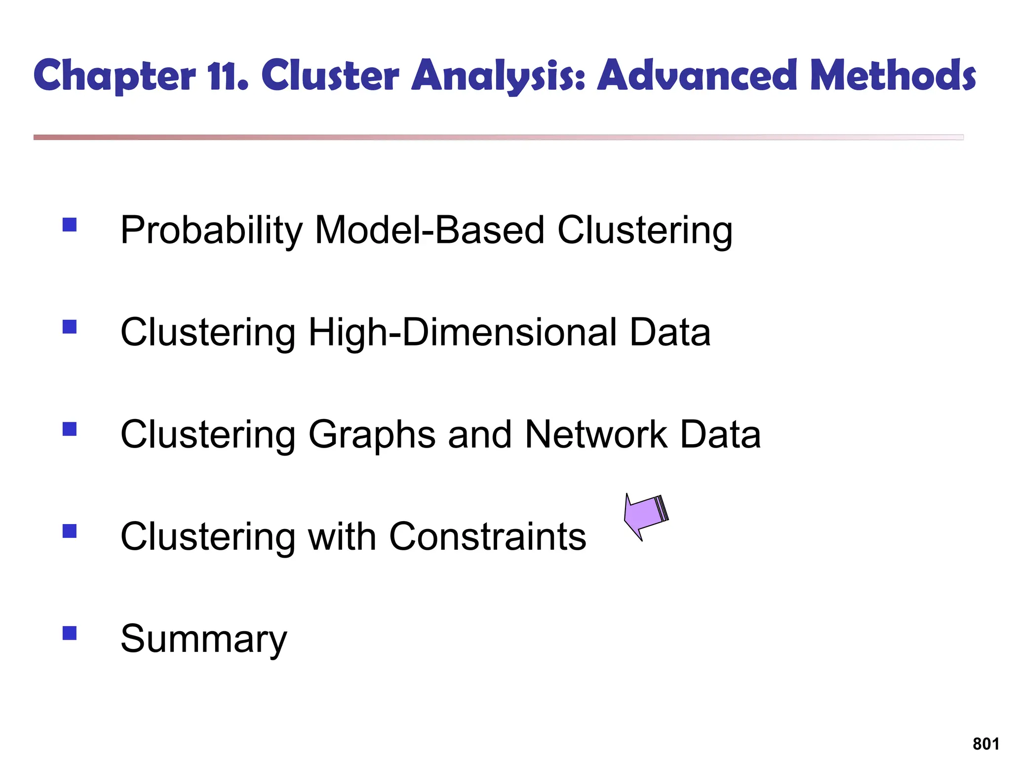 Chapter 11. Cluster Analysis: Advanced Methods
 Probability Model-Based Clustering
 Clustering High-Dimensional Data
 Clustering Graphs and Network Data
 Clustering with Constraints
 Summary
801
 