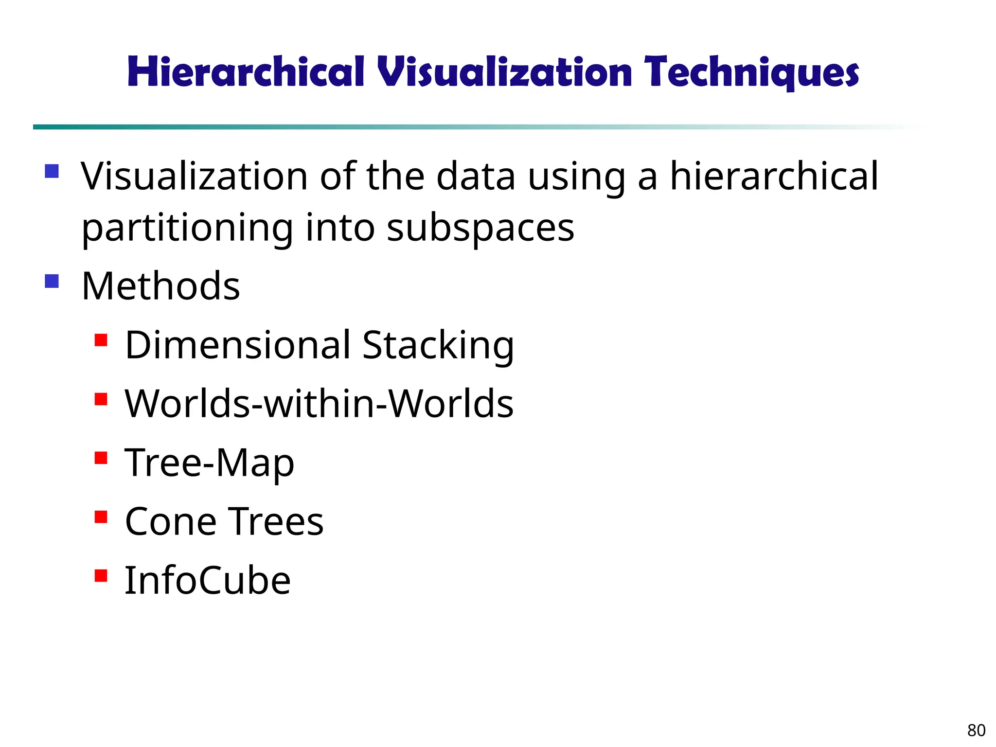 80
Hierarchical Visualization Techniques
 Visualization of the data using a hierarchical
partitioning into subspaces
 Methods
 Dimensional Stacking
 Worlds-within-Worlds
 Tree-Map
 Cone Trees
 InfoCube
 