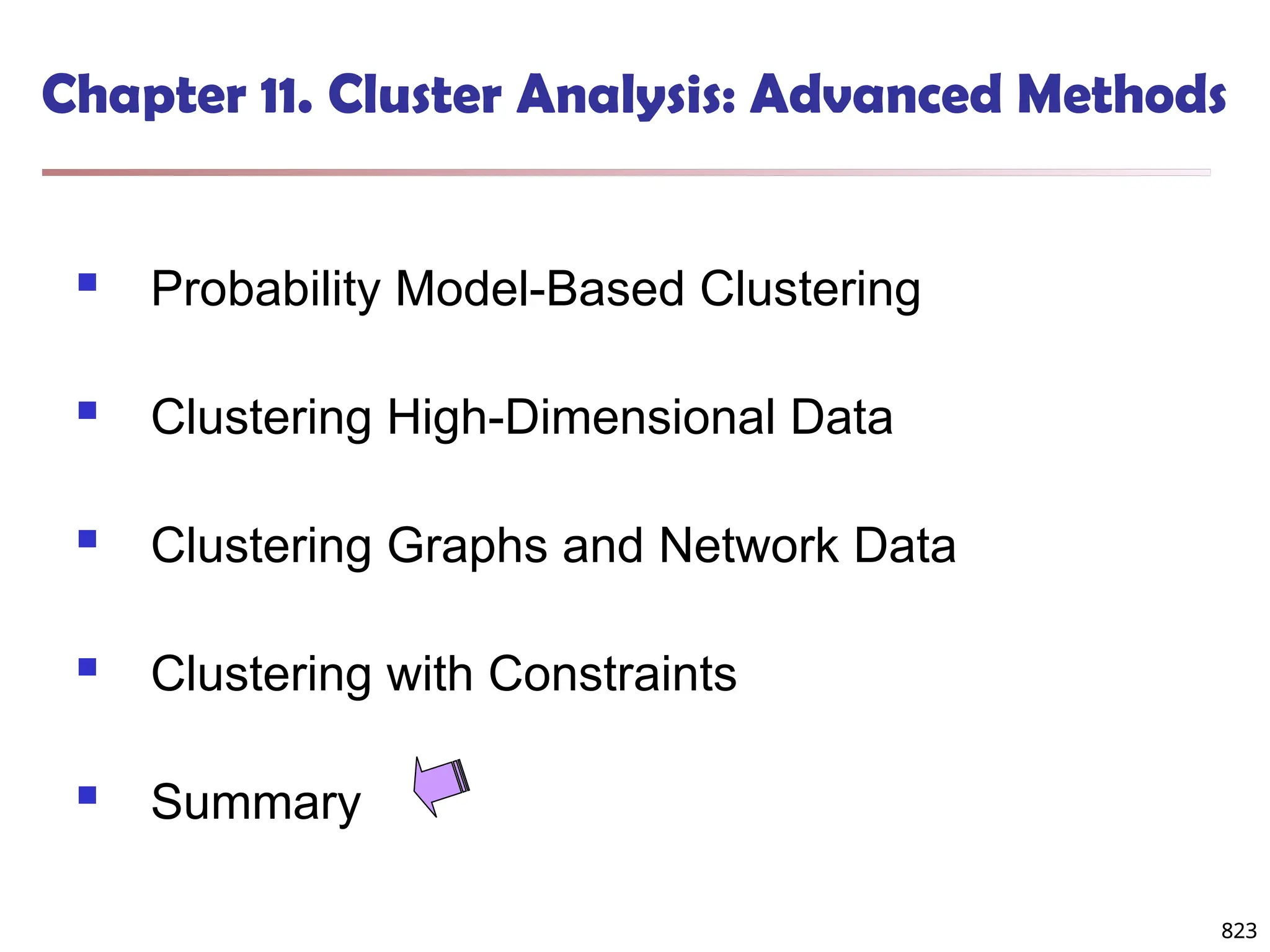 823
Chapter 11. Cluster Analysis: Advanced Methods
 Probability Model-Based Clustering
 Clustering High-Dimensional Data
 Clustering Graphs and Network Data
 Clustering with Constraints
 Summary
823
 