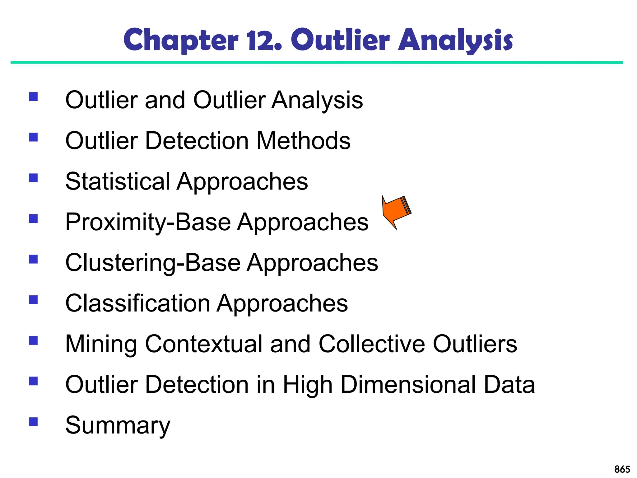 865
Chapter 12. Outlier Analysis
 Outlier and Outlier Analysis
 Outlier Detection Methods
 Statistical Approaches
 Proximity-Base Approaches
 Clustering-Base Approaches
 Classification Approaches
 Mining Contextual and Collective Outliers
 Outlier Detection in High Dimensional Data
 Summary
 