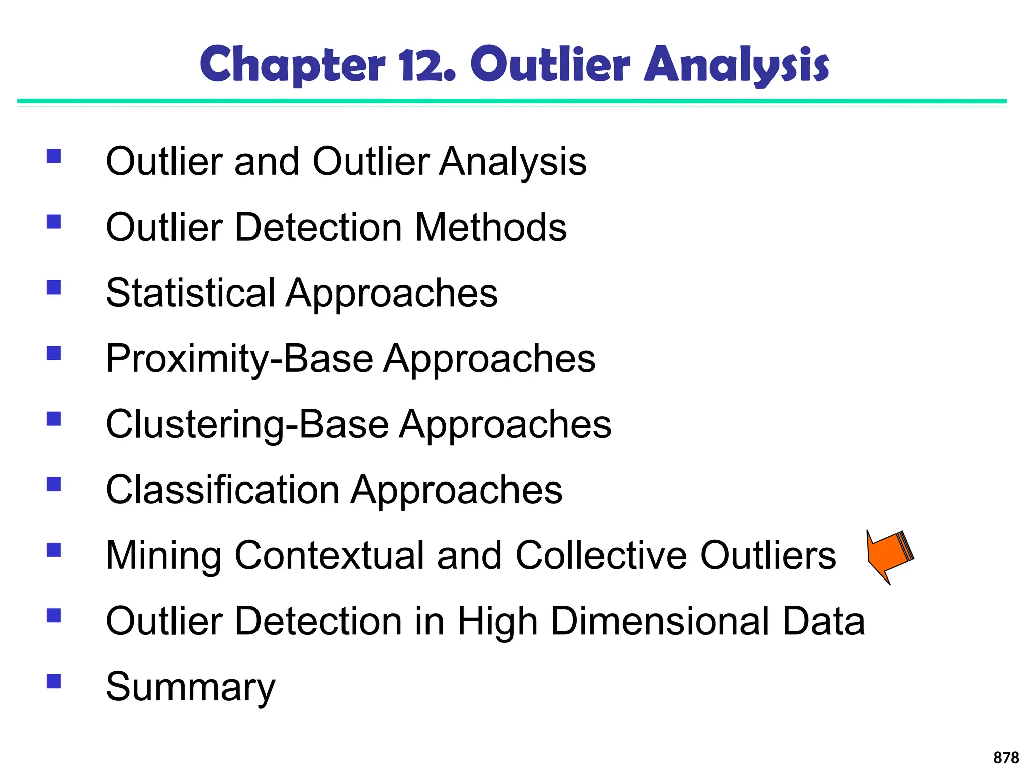 878
Chapter 12. Outlier Analysis
 Outlier and Outlier Analysis
 Outlier Detection Methods
 Statistical Approaches
 Proximity-Base Approaches
 Clustering-Base Approaches
 Classification Approaches
 Mining Contextual and Collective Outliers
 Outlier Detection in High Dimensional Data
 Summary
 