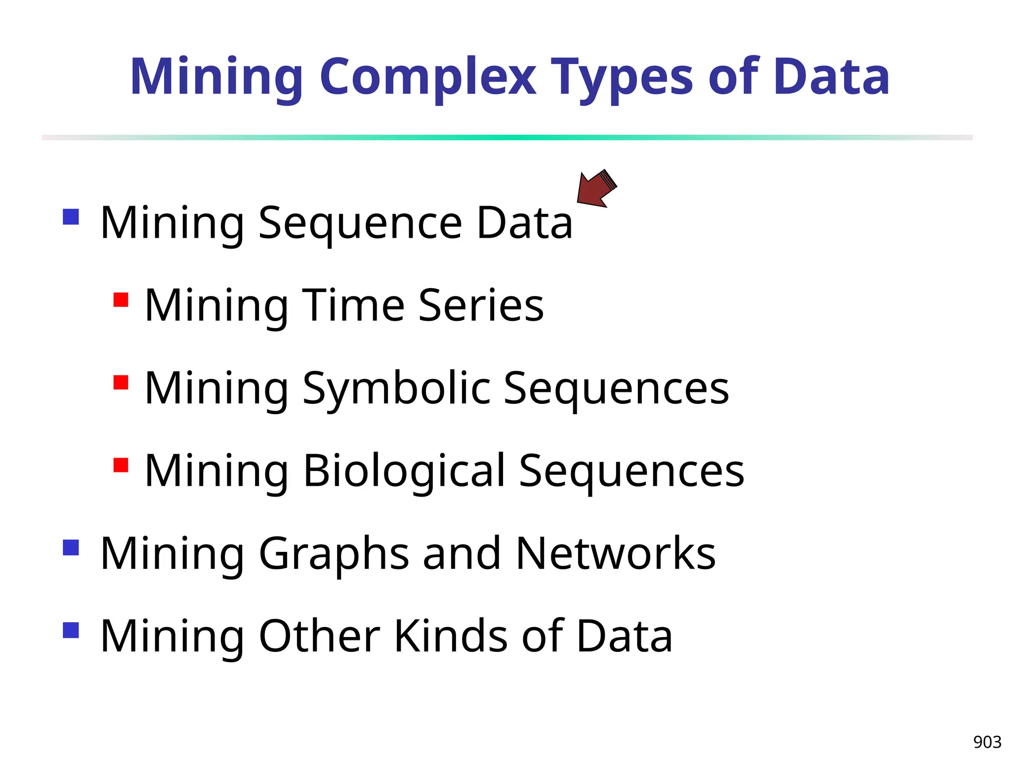 903
Mining Complex Types of Data
 Mining Sequence Data
 Mining Time Series
 Mining Symbolic Sequences
 Mining Biological Sequences
 Mining Graphs and Networks
 Mining Other Kinds of Data
 