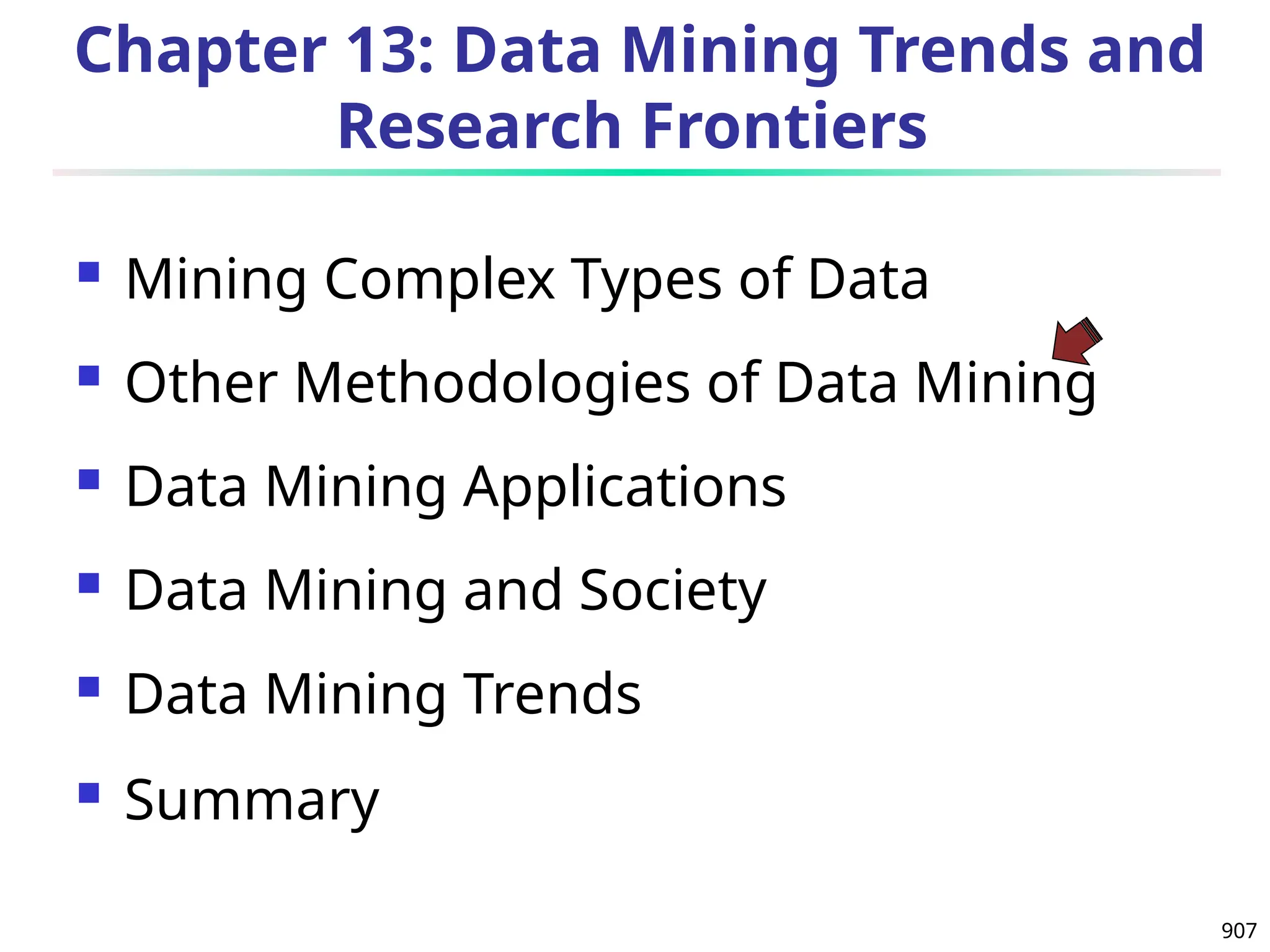 907
Chapter 13: Data Mining Trends and
Research Frontiers
 Mining Complex Types of Data
 Other Methodologies of Data Mining
 Data Mining Applications
 Data Mining and Society
 Data Mining Trends
 Summary
 