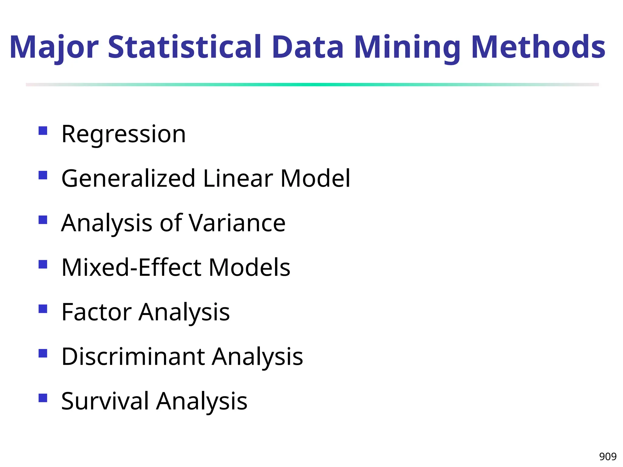 909
Major Statistical Data Mining Methods
 Regression
 Generalized Linear Model
 Analysis of Variance
 Mixed-Effect Models
 Factor Analysis
 Discriminant Analysis
 Survival Analysis
 