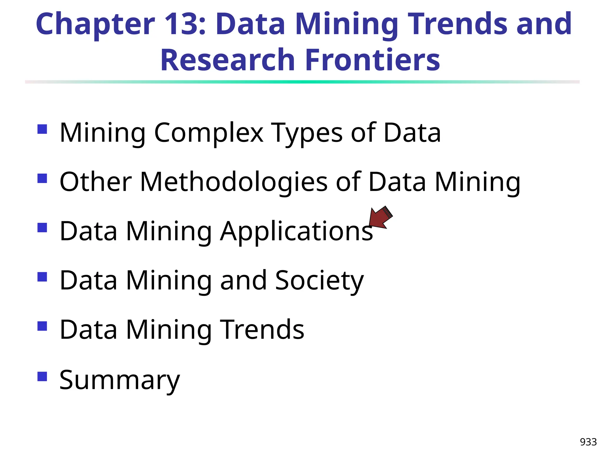 933
Chapter 13: Data Mining Trends and
Research Frontiers
 Mining Complex Types of Data
 Other Methodologies of Data Mining
 Data Mining Applications
 Data Mining and Society
 Data Mining Trends
 Summary
 