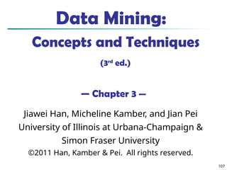 107
Data Mining:
Concepts and Techniques
(3rd
ed.)
— Chapter 3 —
Jiawei Han, Micheline Kamber, and Jian Pei
University of Illinois at Urbana-Champaign &
Simon Fraser University
©2011 Han, Kamber & Pei. All rights reserved.
 