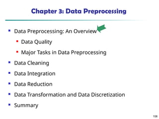 108
108
Chapter 3: Data Preprocessing
 Data Preprocessing: An Overview
 Data Quality
 Major Tasks in Data Preprocessing
 Data Cleaning
 Data Integration
 Data Reduction
 Data Transformation and Data Discretization
 Summary
 