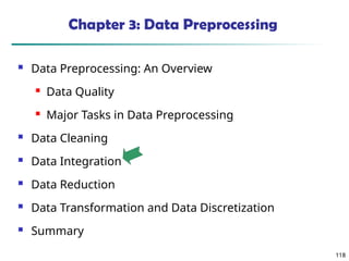 118
118
Chapter 3: Data Preprocessing
 Data Preprocessing: An Overview
 Data Quality
 Major Tasks in Data Preprocessing
 Data Cleaning
 Data Integration
 Data Reduction
 Data Transformation and Data Discretization
 Summary
 