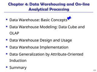 171
Chapter 4: Data Warehousing and On-line
Analytical Processing
 Data Warehouse: Basic Concepts
 Data Warehouse Modeling: Data Cube and
OLAP
 Data Warehouse Design and Usage
 Data Warehouse Implementation
 Data Generalization by Attribute-Oriented
Induction
 Summary
 