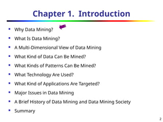 2
Chapter 1. Introduction
 Why Data Mining?
 What Is Data Mining?
 A Multi-Dimensional View of Data Mining
 What Kind of Data Can Be Mined?
 What Kinds of Patterns Can Be Mined?
 What Technology Are Used?
 What Kind of Applications Are Targeted?
 Major Issues in Data Mining
 A Brief History of Data Mining and Data Mining Society
 Summary
 
