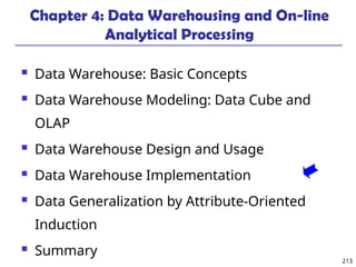 213
Chapter 4: Data Warehousing and On-line
Analytical Processing
 Data Warehouse: Basic Concepts
 Data Warehouse Modeling: Data Cube and
OLAP
 Data Warehouse Design and Usage
 Data Warehouse Implementation
 Data Generalization by Attribute-Oriented
Induction
 Summary
 