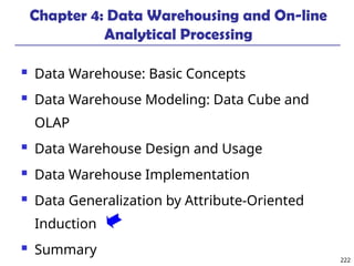 222
Chapter 4: Data Warehousing and On-line
Analytical Processing
 Data Warehouse: Basic Concepts
 Data Warehouse Modeling: Data Cube and
OLAP
 Data Warehouse Design and Usage
 Data Warehouse Implementation
 Data Generalization by Attribute-Oriented
Induction
 Summary
 