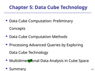 311
311
Chapter 5: Data Cube Technology
 Data Cube Computation: Preliminary
Concepts
 Data Cube Computation Methods
 Processing Advanced Queries by Exploring
Data Cube Technology
 Multidimensional Data Analysis in Cube Space
 Summary
 