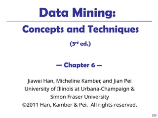 323
323
Data Mining:
Concepts and Techniques
(3rd
ed.)
— Chapter 6 —
Jiawei Han, Micheline Kamber, and Jian Pei
University of Illinois at Urbana-Champaign &
Simon Fraser University
©2011 Han, Kamber & Pei. All rights reserved.
 