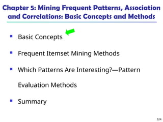 324
Chapter 5: Mining Frequent Patterns, Association
and Correlations: Basic Concepts and Methods
 Basic Concepts
 Frequent Itemset Mining Methods
 Which Patterns Are Interesting?—Pattern
Evaluation Methods
 Summary
 