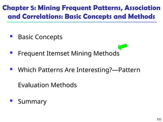 332
Chapter 5: Mining Frequent Patterns, Association
and Correlations: Basic Concepts and Methods
 Basic Concepts
 Frequent Itemset Mining Methods
 Which Patterns Are Interesting?—Pattern
Evaluation Methods
 Summary
 