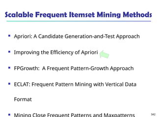 342
Scalable Frequent Itemset Mining Methods
 Apriori: A Candidate Generation-and-Test Approach
 Improving the Efficiency of Apriori
 FPGrowth: A Frequent Pattern-Growth Approach
 ECLAT: Frequent Pattern Mining with Vertical Data
Format

 