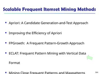 364
Scalable Frequent Itemset Mining Methods
 Apriori: A Candidate Generation-and-Test Approach
 Improving the Efficiency of Apriori
 FPGrowth: A Frequent Pattern-Growth Approach
 ECLAT: Frequent Pattern Mining with Vertical Data
Format

 