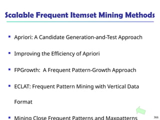 366
Scalable Frequent Itemset Mining Methods
 Apriori: A Candidate Generation-and-Test Approach
 Improving the Efficiency of Apriori
 FPGrowth: A Frequent Pattern-Growth Approach
 ECLAT: Frequent Pattern Mining with Vertical Data
Format

 